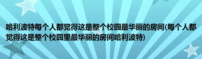 哈利波特每個人都覺得這是整個校園最華麗的房間(每個人都覺得這是整個校園里最華麗的房間哈利波特)