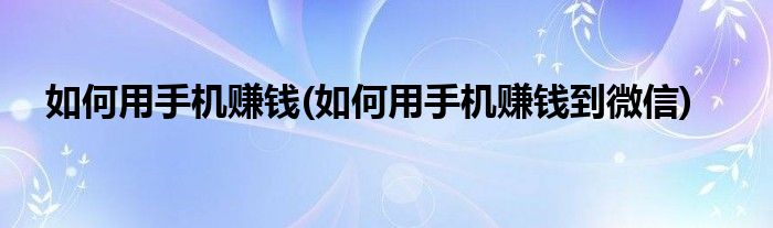 如何用手機賺錢(如何用手機賺錢到微信)