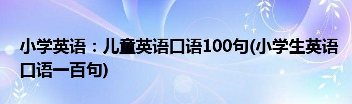 小學(xué)英語：兒童英語口語100句(小學(xué)生英語口語一百句)