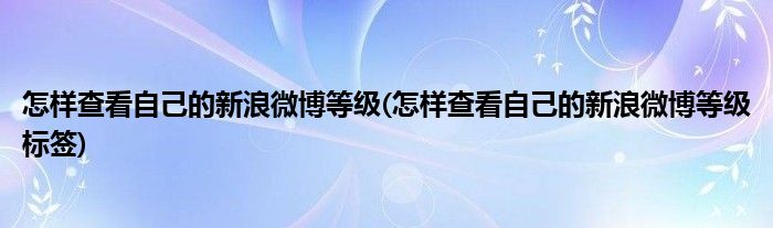 怎樣查看自己的新浪微博等級(怎樣查看自己的新浪微博等級標簽)