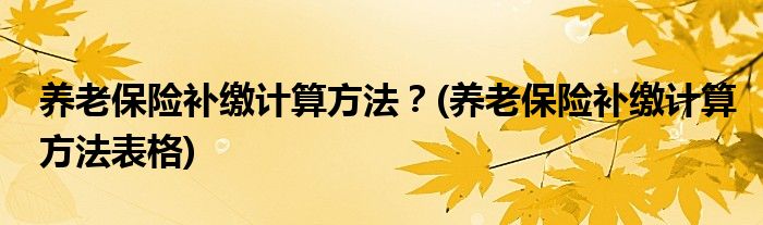 養(yǎng)老保險補繳計算方法？(養(yǎng)老保險補繳計算方法表格)