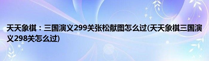 天天象棋：三國演義299關(guān)張松獻(xiàn)圖怎么過(天天象棋三國演義298關(guān)怎么過)