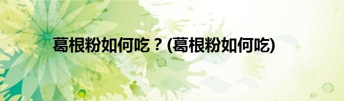 葛根粉如何吃？(葛根粉如何吃)
