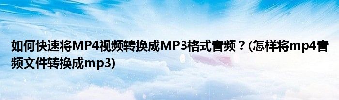 如何快速將MP4視頻轉(zhuǎn)換成MP3格式音頻?(怎樣將mp4音頻文件轉(zhuǎn)換成mp3)