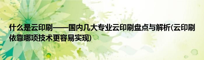 什么是云印刷——國(guó)內(nèi)幾大專業(yè)云印刷盤點(diǎn)與解析(云印刷依靠哪項(xiàng)技術(shù)更容易實(shí)現(xiàn))