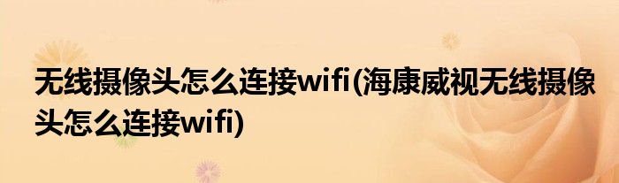無線攝像頭怎么連接wifi(?？低暉o線攝像頭怎么連接wifi)