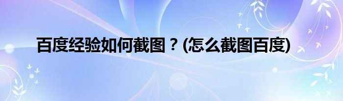 百度經(jīng)驗(yàn)如何截圖？(怎么截圖百度)