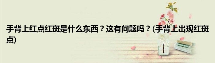 手背上紅點紅斑是什么東西？這有問題嗎？(手背上出現(xiàn)紅斑點)