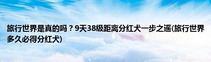旅行世界是真的嗎？9天38級距離分紅犬一步之遙(旅行世界多久必得分紅犬)