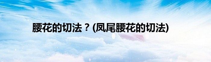 腰花的切法？(鳳尾腰花的切法)