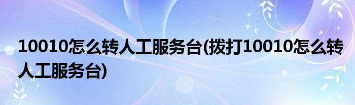 10010怎么轉人工服務臺(撥打10010怎么轉人工服務臺)