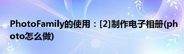 PhotoFamily的使用：[2]制作電子相冊(cè)(photo怎么做)