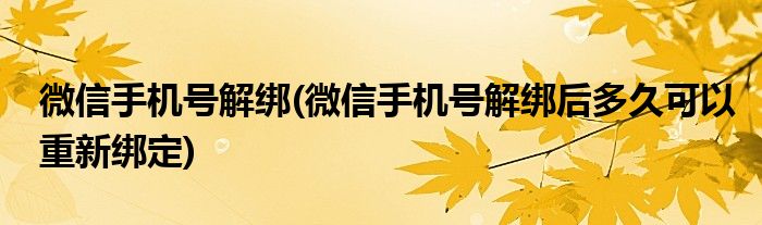 微信手機號解綁(微信手機號解綁后多久可以重新綁定)