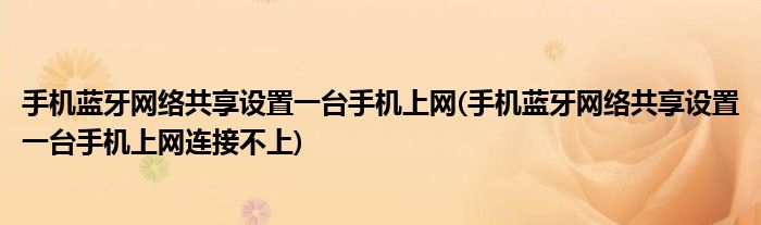 手機藍牙網(wǎng)絡(luò)共享設(shè)置一臺手機上網(wǎng)(手機藍牙網(wǎng)絡(luò)共享設(shè)置一臺手機上網(wǎng)連接不上)