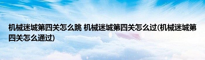 機械迷城第四關(guān)怎么跳 機械迷城第四關(guān)怎么過(機械迷城第四關(guān)怎么通過)
