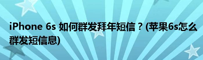 iPhone 6s 如何群發(fā)拜年短信？(蘋果6s怎么群發(fā)短信息)