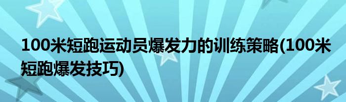 100米短跑運動員爆發(fā)力的訓(xùn)練策略(100米短跑爆發(fā)技巧)