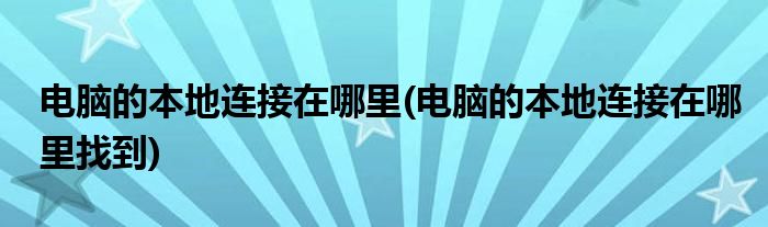 電腦的本地連接在哪里(電腦的本地連接在哪里找到)