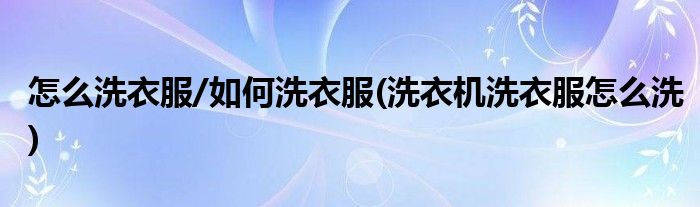 怎么洗衣服/如何洗衣服(洗衣機洗衣服怎么洗)