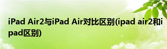 iPad Air2與iPad Air對比區(qū)別(ipad air2和ipad區(qū)別)