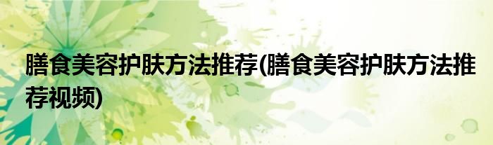 膳食美容護膚方法推薦(膳食美容護膚方法推薦視頻)