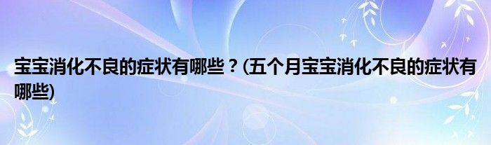 寶寶消化不良的癥狀有哪些？(五個(gè)月寶寶消化不良的癥狀有哪些)