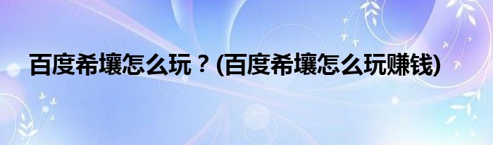 百度希壤怎么玩？(百度希壤怎么玩賺錢)