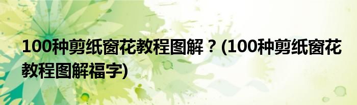 100種剪紙窗花教程圖解？(100種剪紙窗花教程圖解福字)