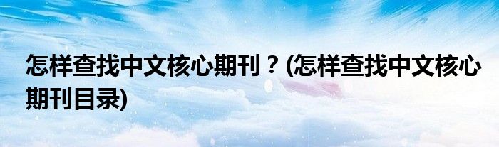 怎樣查找中文核心期刊？(怎樣查找中文核心期刊目錄)