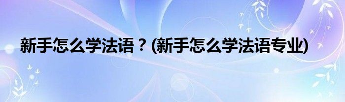 新手怎么學(xué)法語？(新手怎么學(xué)法語專業(yè))