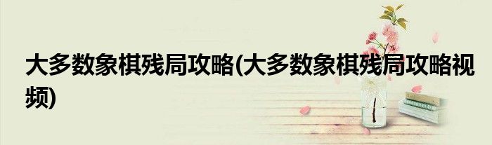 大多數象棋殘局攻略(大多數象棋殘局攻略視頻)