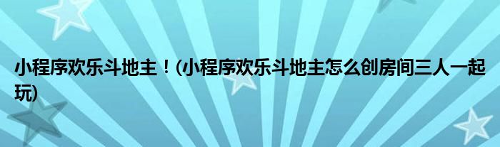 小程序歡樂(lè)斗地主！(小程序歡樂(lè)斗地主怎么創(chuàng)房間三人一起玩)