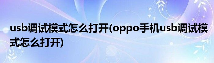 usb調(diào)試模式怎么打開(kāi)(oppo手機(jī)usb調(diào)試模式怎么打開(kāi))