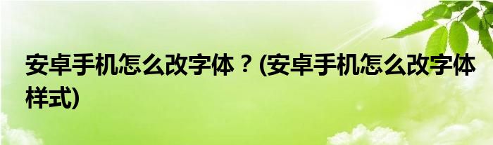 安卓手機(jī)怎么改字體？(安卓手機(jī)怎么改字體樣式)