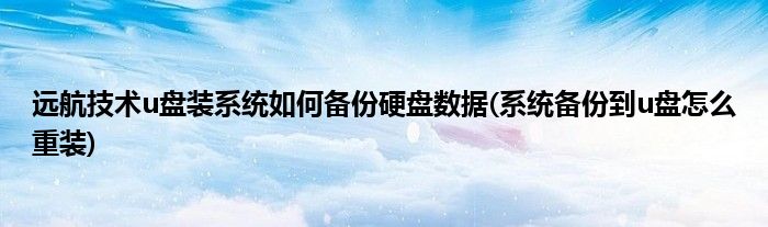 遠航技術(shù)u盤裝系統(tǒng)如何備份硬盤數(shù)據(jù)(系統(tǒng)備份到u盤怎么重裝)