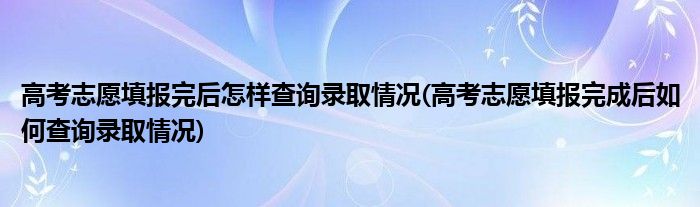 高考志愿填報(bào)完后怎樣查詢(xún)錄取情況(高考志愿填報(bào)完成后如何查詢(xún)錄取情況)