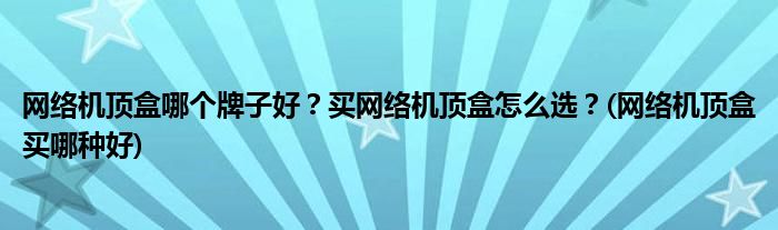 網(wǎng)絡(luò)機(jī)頂盒哪個(gè)牌子好？買網(wǎng)絡(luò)機(jī)頂盒怎么選？(網(wǎng)絡(luò)機(jī)頂盒買哪種好)