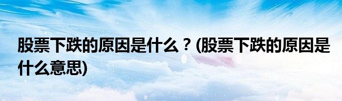 股票下跌的原因是什么？(股票下跌的原因是什么意思)