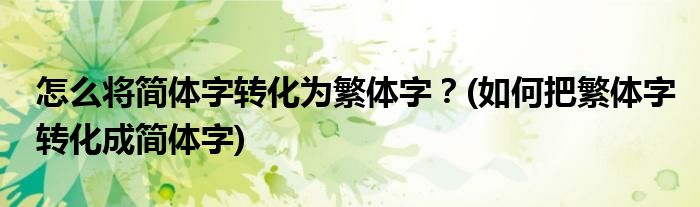 怎么將簡體字轉(zhuǎn)化為繁體字？(如何把繁體字轉(zhuǎn)化成簡體字)