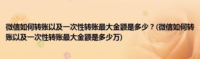 微信如何轉(zhuǎn)賬以及一次性轉(zhuǎn)賬最大金額是多少？(微信如何轉(zhuǎn)賬以及一次性轉(zhuǎn)賬最大金額是多少萬)