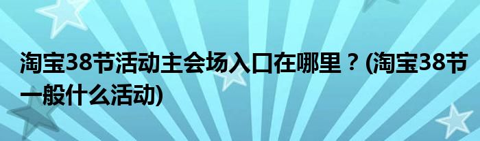 淘寶38節(jié)活動主會場入口在哪里？(淘寶38節(jié)一般什么活動)