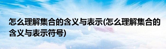 怎么理解集合的含義與表示(怎么理解集合的含義與表示符號)