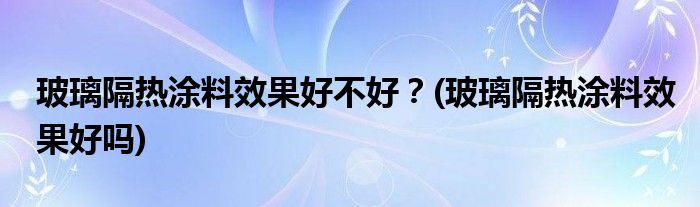 玻璃隔熱涂料效果好不好？(玻璃隔熱涂料效果好嗎)