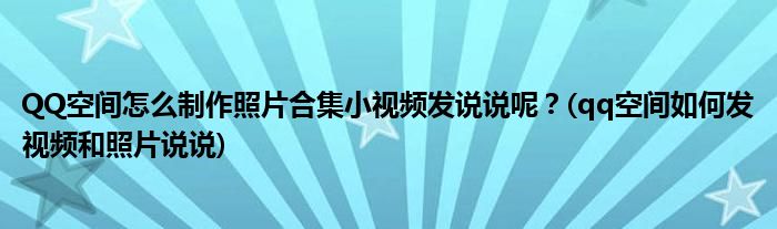 QQ空間怎么制作照片合集小視頻發(fā)說說呢？(qq空間如何發(fā)視頻和照片說說)