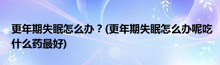 更年期失眠怎么辦？(更年期失眠怎么辦呢吃什么藥最好)