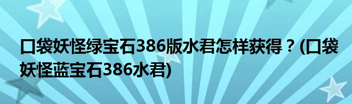 口袋妖怪綠寶石386版水君怎樣獲得？(口袋妖怪藍寶石386水君)