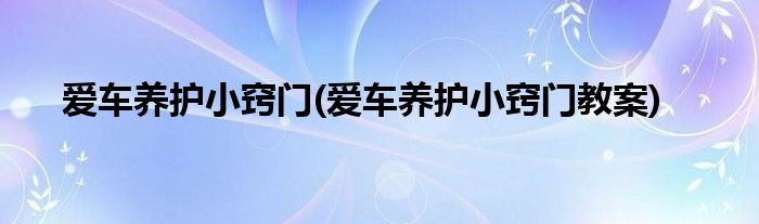 愛車養(yǎng)護(hù)小竅門(愛車養(yǎng)護(hù)小竅門教案)