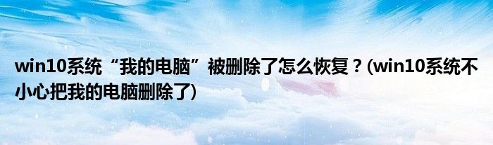 win10系統(tǒng)“我的電腦”被刪除了怎么恢復(fù)？(win10系統(tǒng)不小心把我的電腦刪除了)