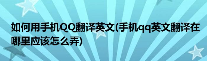 如何用手機QQ翻譯英文(手機qq英文翻譯在哪里應(yīng)該怎么弄)