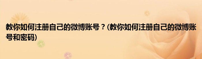 教你如何注冊(cè)自己的微博賬號(hào)？(教你如何注冊(cè)自己的微博賬號(hào)和密碼)
